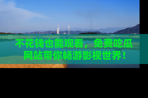 不花钱也能观看，免费吃瓜网站带你畅游影视世界！