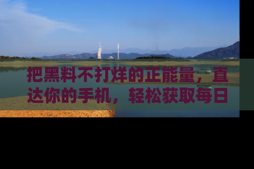 把黑料不打烊的正能量，直达你的手机，轻松获取每日新鲜八卦！