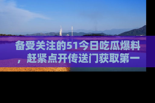 备受关注的51今日吃瓜爆料，赶紧点开传送门获取第一手消息！