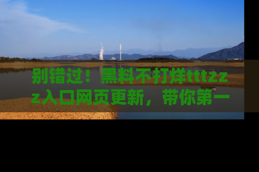 别错过！黑料不打烊tttzzz入口网页更新，带你第一时间了解最新动态！