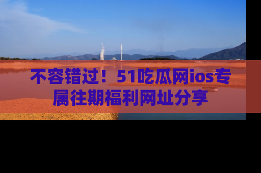不容错过！51吃瓜网ios专属往期福利网址分享
