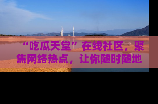 “吃瓜天堂”在线社区,聚焦网络热点,让你随时随地吃瓜不停