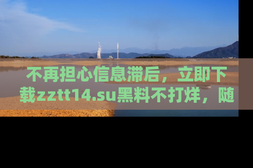 不再担心信息滞后，立即下载zztt14.su黑料不打烊，随时获取新鲜黑料！