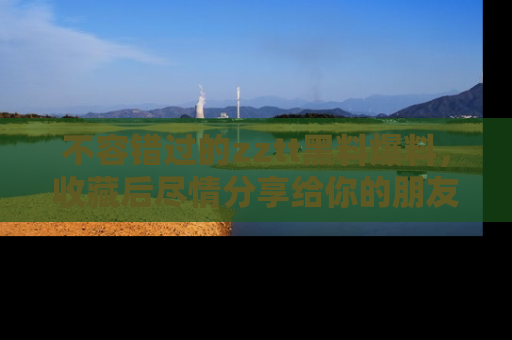 不容错过的zztt黑料爆料，收藏后尽情分享给你的朋友