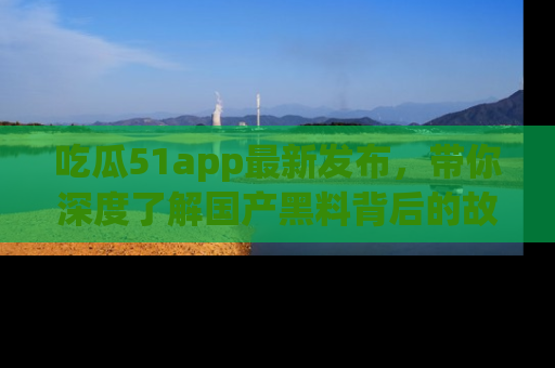吃瓜51app最新发布，带你深度了解国产黑料背后的故事！