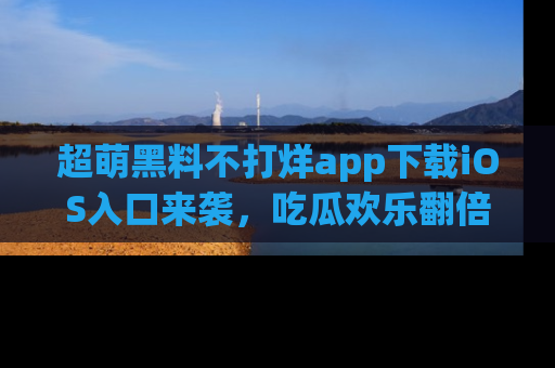 超萌黑料不打烊app下载iOS入口来袭，吃瓜欢乐翻倍！