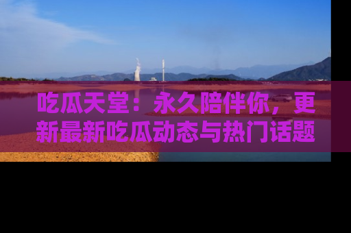 吃瓜天堂：永久陪伴你，更新最新吃瓜动态与热门话题