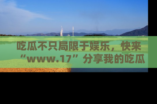 吃瓜不只局限于娱乐，快来“www.17”分享我的吃瓜技巧，成为社交圈的明星！