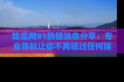 吃瓜网91热辣消息分享：专业导航让你不再错过任何娱乐八卦