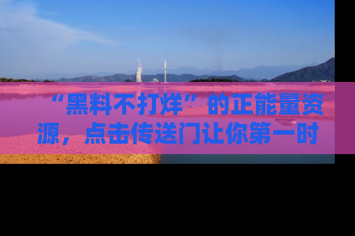 “黑料不打烊”的正能量资源，点击传送门让你第一时间获取最新入口资讯！