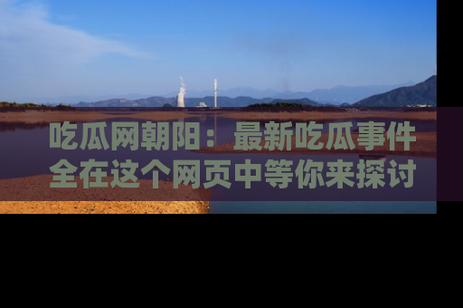 吃瓜网朝阳：最新吃瓜事件全在这个网页中等你来探讨！