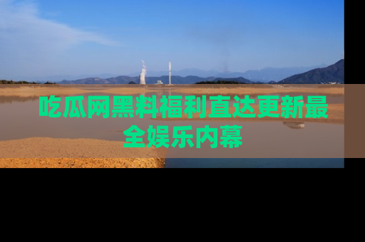 吃瓜网黑料福利直达更新最全娱乐内幕