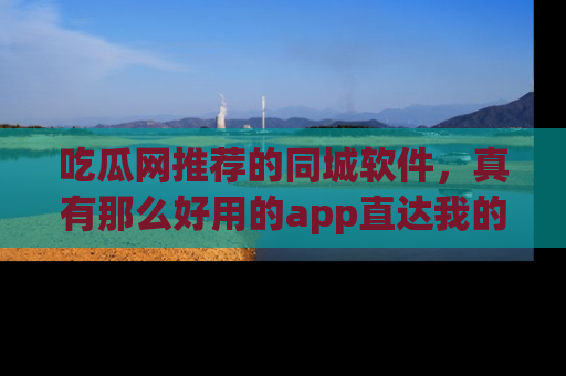 吃瓜网推荐的同城软件，真有那么好用的app直达我的心吗？