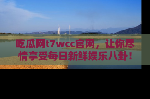 吃瓜网t7wcc官网，让你尽情享受每日新鲜娱乐八卦！