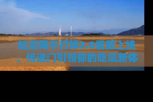 吃瓜网不打烊2.0震撼上线，传送门引领你的吃瓜新体验