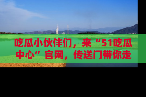 吃瓜小伙伴们，来“51吃瓜中心”官网，传送门带你走入八卦世界！