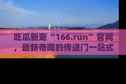 吃瓜新宠“166.run”官网，最新奇闻的传送门一站式体验