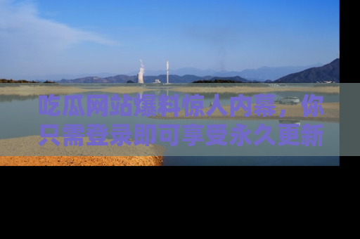 吃瓜网站爆料惊人内幕，你只需登录即可享受永久更新服务！