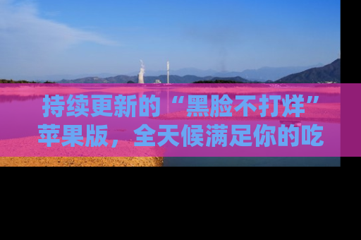持续更新的“黑脸不打烊”苹果版，全天候满足你的吃瓜需求！
