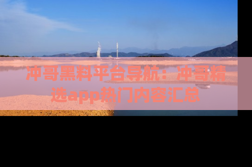 冲哥黑料平台导航：冲哥精选app热门内容汇总