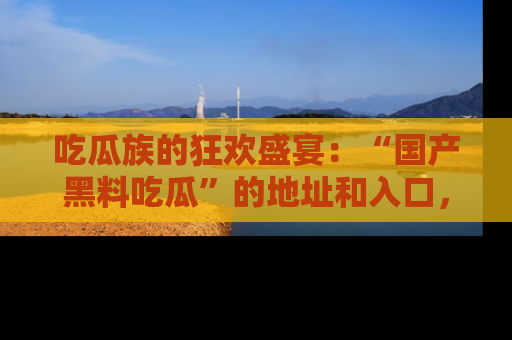 吃瓜族的狂欢盛宴：“国产黑料吃瓜”的地址和入口，让你尽情享受流行文化！