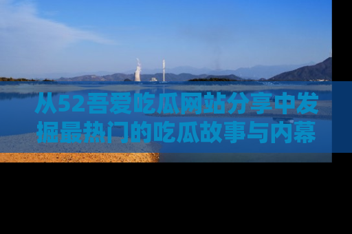 从52吾爱吃瓜网站分享中发掘最热门的吃瓜故事与内幕