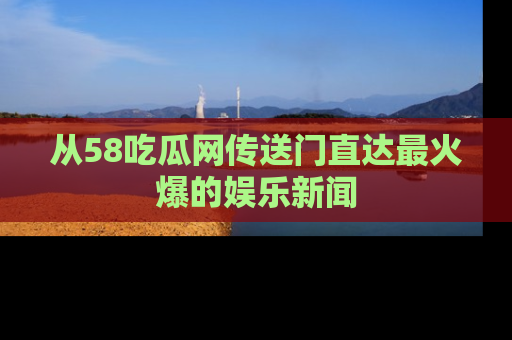 从58吃瓜网传送门直达最火爆的娱乐新闻