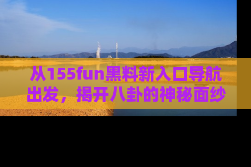 从155fun黑料新入口导航出发，揭开八卦的神秘面纱！