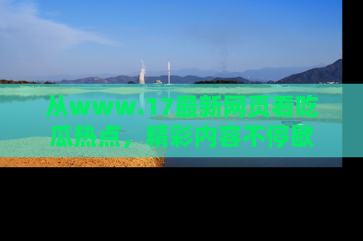 从www.17最新网页看吃瓜热点，精彩内容不停歇