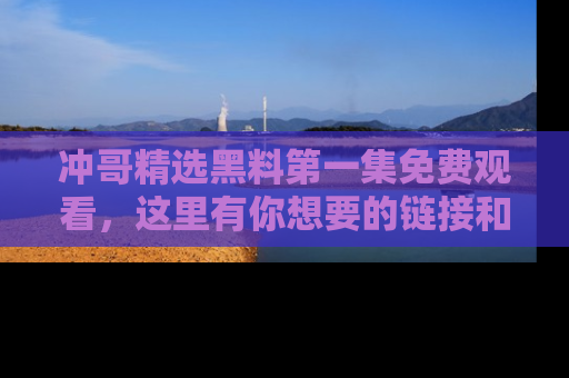冲哥精选黑料第一集免费观看，这里有你想要的链接和内幕！