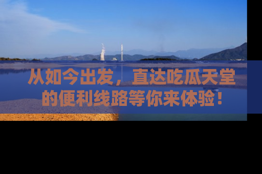 从如今出发，直达吃瓜天堂的便利线路等你来体验！