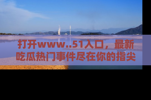 打开www..51入口，最新吃瓜热门事件尽在你的指尖，马上来看看！