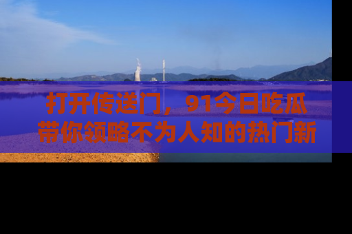 打开传送门，91今日吃瓜带你领略不为人知的热门新闻！