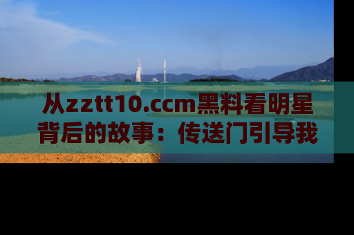 从zztt10.ccm黑料看明星背后的故事：传送门引导我们探索真相！