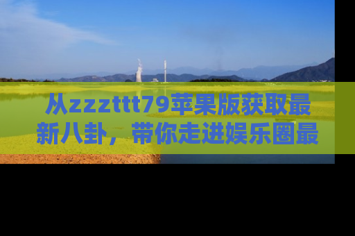 从zzzttt79苹果版获取最新八卦，带你走进娱乐圈最热内幕！
