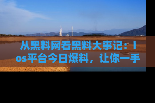 从黑料网看黑料大事记：ios平台今日爆料，让你一手掌握八卦内幕