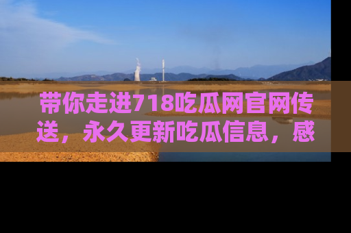 带你走进718吃瓜网官网传送，永久更新吃瓜信息，感受娱乐圈的风云变幻！