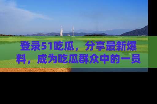 登录51吃瓜，分享最新爆料，成为吃瓜群众中的一员！