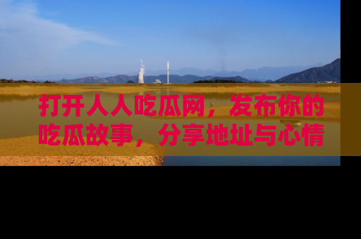 打开人人吃瓜网，发布你的吃瓜故事，分享地址与心情！