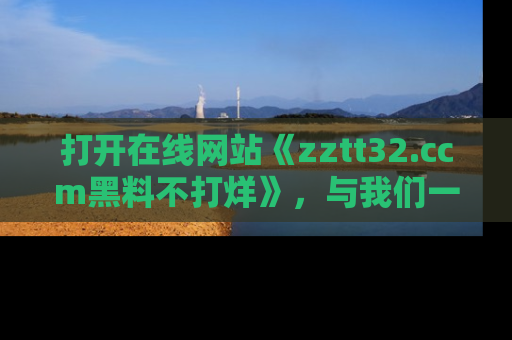 打开在线网站《zztt32.ccm黑料不打烊》，与我们一起揭露那些鲜为人知的黑料与明星秘密！