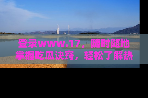登录www.17，随时随地掌握吃瓜诀窍，轻松了解热点！
