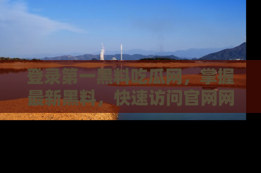 登录第一黑料吃瓜网，掌握最新黑料，快速访问官网网址体验。
