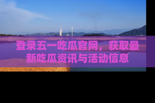 登录五一吃瓜官网，获取最新吃瓜资讯与活动信息