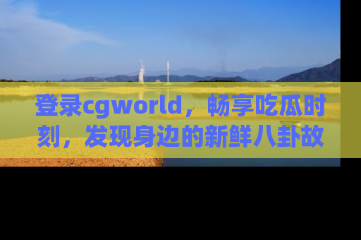 登录cgworld，畅享吃瓜时刻，发现身边的新鲜八卦故事