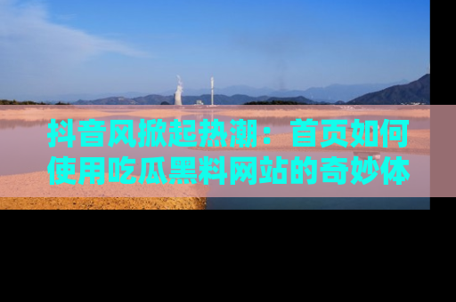 抖音风掀起热潮：首页如何使用吃瓜黑料网站的奇妙体验