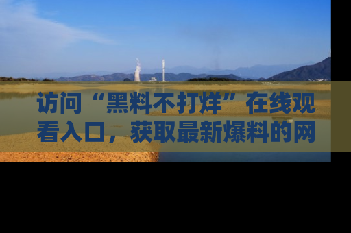 访问“黑料不打烊”在线观看入口，获取最新爆料的网址！