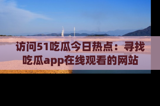 访问51吃瓜今日热点：寻找吃瓜app在线观看的网站