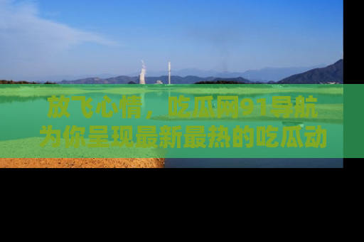 放飞心情，吃瓜网91导航为你呈现最新最热的吃瓜动态！
