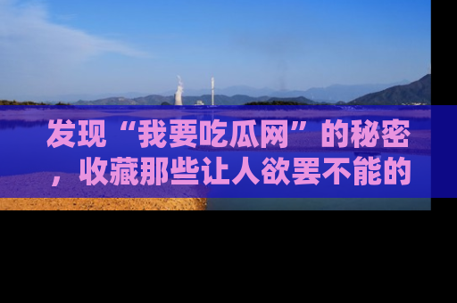 发现“我要吃瓜网”的秘密，收藏那些让人欲罢不能的吃瓜段子。