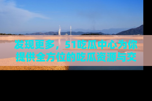 发现更多，51吃瓜中心为你提供全方位的吃瓜资源与交流平台